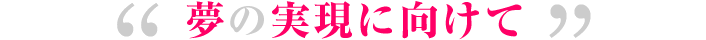 夢の実現に向けて
