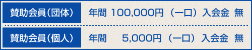 賛助会員（団体）:年間 100,000円  （一口）｜入会金  無 賛助会員（個人）:年間     5,000円  （一口）  入会金  無